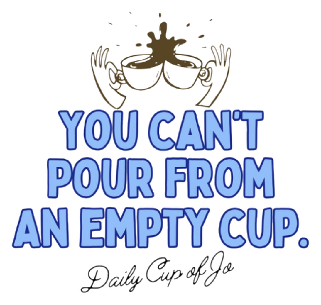 You can't pour from an empty cup. Daily Cup of Jo